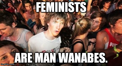 Sudden Clarity Clarence | FEMINISTS ARE MAN WANABES. | image tagged in memes,sudden clarity clarence | made w/ Imgflip meme maker