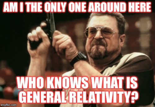 Am I The Only One Around Here | AM I THE ONLY ONE AROUND HERE WHO KNOWS WHAT IS GENERAL RELATIVITY? | image tagged in memes,am i the only one around here | made w/ Imgflip meme maker