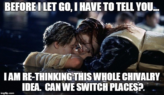 Jack saying goodbye x 3 | BEFORE I LET GO, I HAVE TO TELL YOU... I AM RE-THINKING THIS WHOLE CHIVALRY IDEA.  CAN WE SWITCH PLACES? | image tagged in jake saying goodbye | made w/ Imgflip meme maker