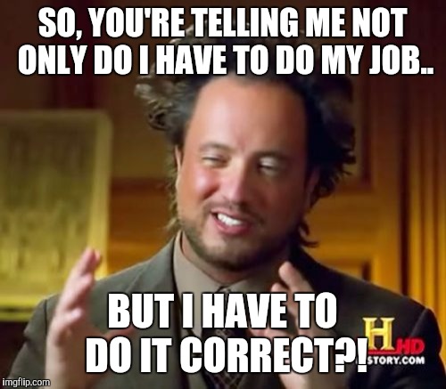 Ancient Aliens Meme | SO, YOU'RE TELLING ME NOT ONLY DO I HAVE TO DO MY JOB.. BUT I HAVE TO DO IT CORRECT?! | image tagged in memes,ancient aliens | made w/ Imgflip meme maker