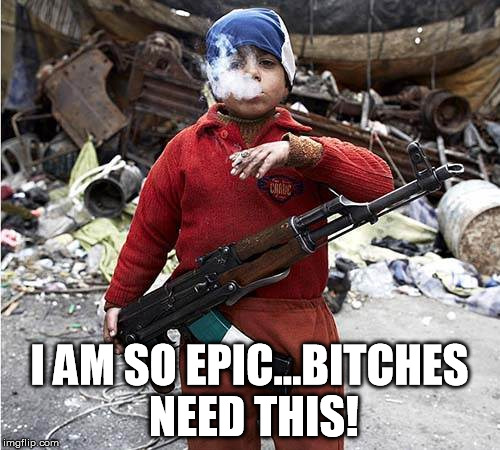 Child Soldier | I AM SO EPIC...B**CHES NEED THIS! | image tagged in child soldier | made w/ Imgflip meme maker