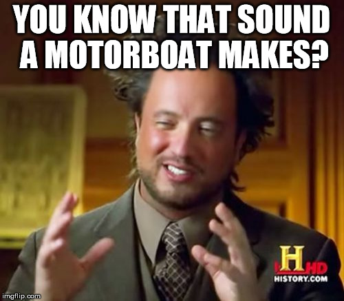Ancient Aliens Meme | YOU KNOW THAT SOUND A MOTORBOAT MAKES? | image tagged in memes,ancient aliens | made w/ Imgflip meme maker