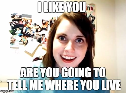 Overly Attached Girlfriend | I LIKE YOU ARE YOU GOING TO TELL ME WHERE YOU LIVE | image tagged in memes,overly attached girlfriend | made w/ Imgflip meme maker
