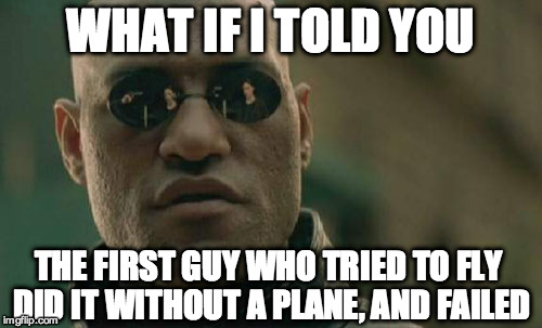 Matrix Morpheus Meme | WHAT IF I TOLD YOU THE FIRST GUY WHO TRIED TO FLY DID IT WITHOUT A PLANE, AND FAILED | image tagged in memes,matrix morpheus | made w/ Imgflip meme maker