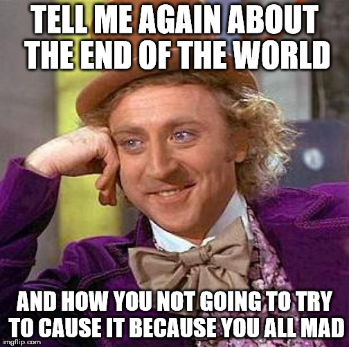 Creepy Condescending Wonka Meme | TELL ME AGAIN ABOUT THE END OF THE WORLD AND HOW YOU NOT GOING TO TRY TO CAUSE IT BECAUSE YOU ALL MAD | image tagged in memes,creepy condescending wonka | made w/ Imgflip meme maker