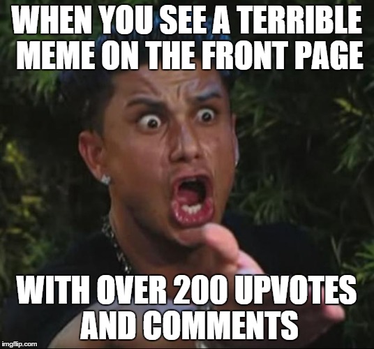 DJ Pauly D Meme | WHEN YOU SEE A TERRIBLE MEME ON THE FRONT PAGE WITH OVER 200 UPVOTES AND COMMENTS | image tagged in memes,dj pauly d | made w/ Imgflip meme maker