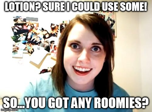 Overly Attached Girlfriend Meme | LOTION? SURE I COULD USE SOME! SO...YOU GOT ANY ROOMIES? | image tagged in memes,overly attached girlfriend | made w/ Imgflip meme maker
