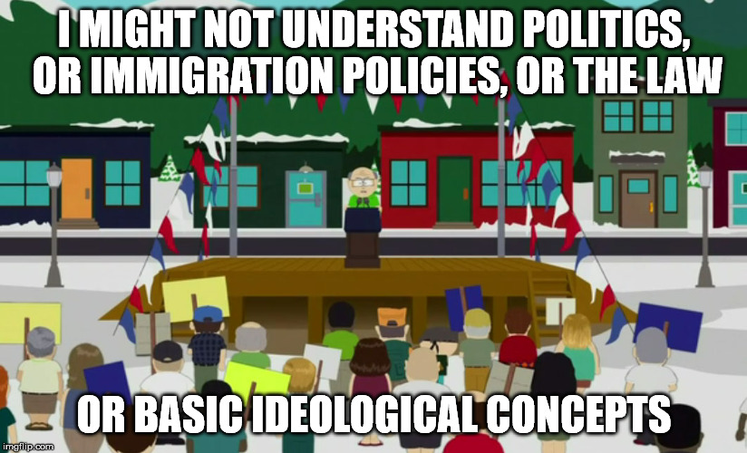 Ignoramus Speech | I MIGHT NOT UNDERSTAND POLITICS, OR IMMIGRATION POLICIES, OR THE LAW OR BASIC IDEOLOGICAL CONCEPTS | image tagged in ignoramus speech,mr garrison,south park,sfw | made w/ Imgflip meme maker