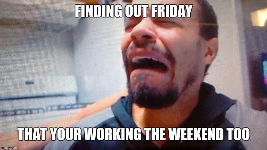 FINDING OUT FRIDAY THAT YOUR WORKING THE WEEKEND TOO | made w/ Imgflip meme maker