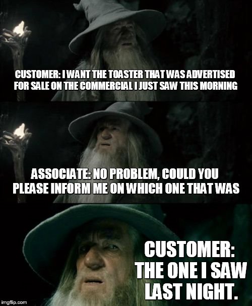 Confused Gandalf Meme | CUSTOMER: I WANT THE TOASTER THAT WAS ADVERTISED FOR SALE ON THE COMMERCIAL I JUST SAW THIS MORNING ASSOCIATE: NO PROBLEM, COULD YOU PLEASE  | image tagged in memes,confused gandalf | made w/ Imgflip meme maker