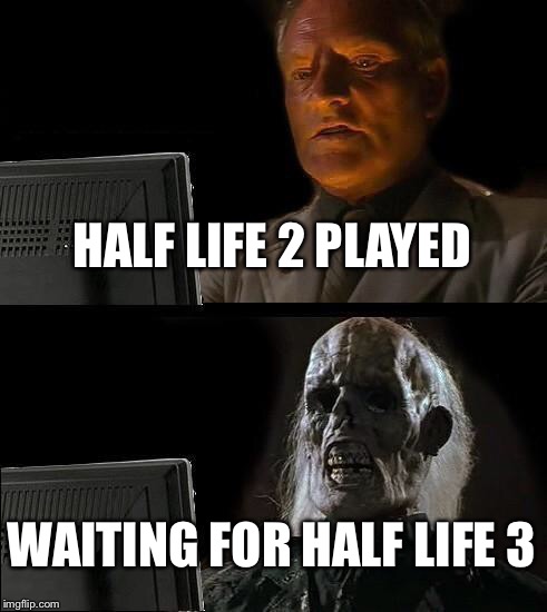 I'll Just Wait Here Meme | HALF LIFE 2 PLAYED WAITING FOR HALF LIFE 3 | image tagged in memes,ill just wait here | made w/ Imgflip meme maker