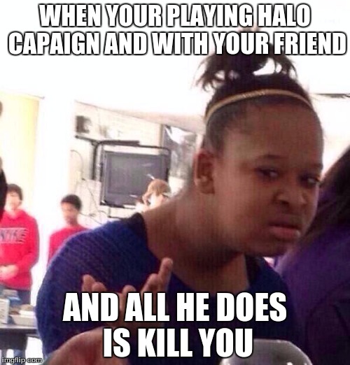 Black Girl Wat Meme | WHEN YOUR PLAYING HALO CAPAIGN AND WITH YOUR FRIEND AND ALL HE DOES IS KILL YOU | image tagged in memes,black girl wat | made w/ Imgflip meme maker