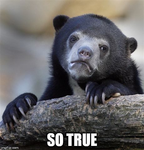 Confession Bear Meme | SO TRUE | image tagged in memes,confession bear | made w/ Imgflip meme maker