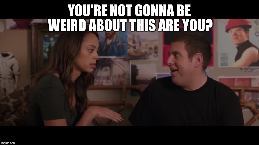 YOU'RE NOT GONNA BE WEIRD ABOUT THIS ARE YOU? | image tagged in morning after | made w/ Imgflip meme maker