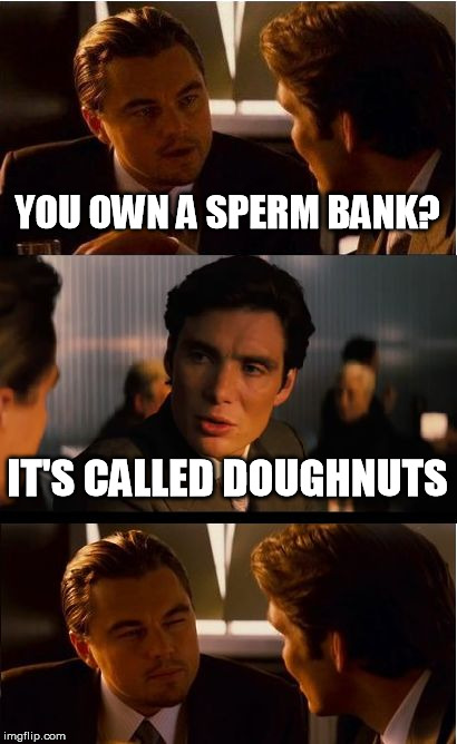 Inception Meme | YOU OWN A SPERM BANK? IT'S CALLED DOUGHNUTS | image tagged in memes,inception | made w/ Imgflip meme maker