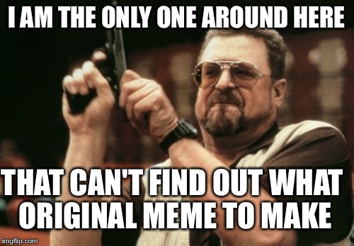 Am I The Only One Around Here Meme | I AM THE ONLY ONE AROUND HERE THAT CAN'T FIND OUT WHAT ORIGINAL MEME TO MAKE | image tagged in memes,am i the only one around here | made w/ Imgflip meme maker