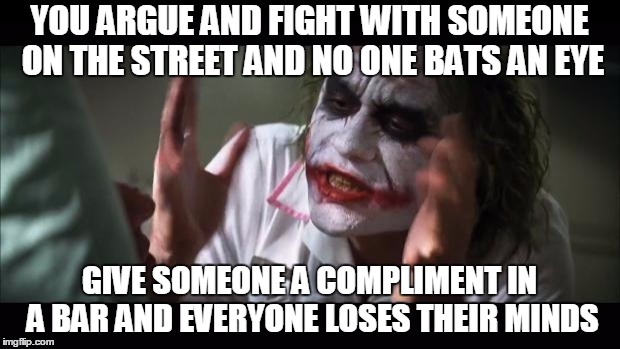 And everybody loses their minds | YOU ARGUE AND FIGHT WITH SOMEONE ON THE STREET AND NO ONE BATS AN EYE GIVE SOMEONE A COMPLIMENT IN A BAR AND EVERYONE LOSES THEIR MINDS | image tagged in memes,and everybody loses their minds | made w/ Imgflip meme maker