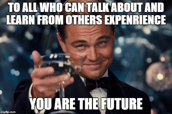 Leonardo Dicaprio Cheers Meme | TO ALL WHO CAN TALK ABOUT AND LEARN FROM OTHERS EXPENRIENCE YOU ARE THE FUTURE | image tagged in memes,leonardo dicaprio cheers | made w/ Imgflip meme maker