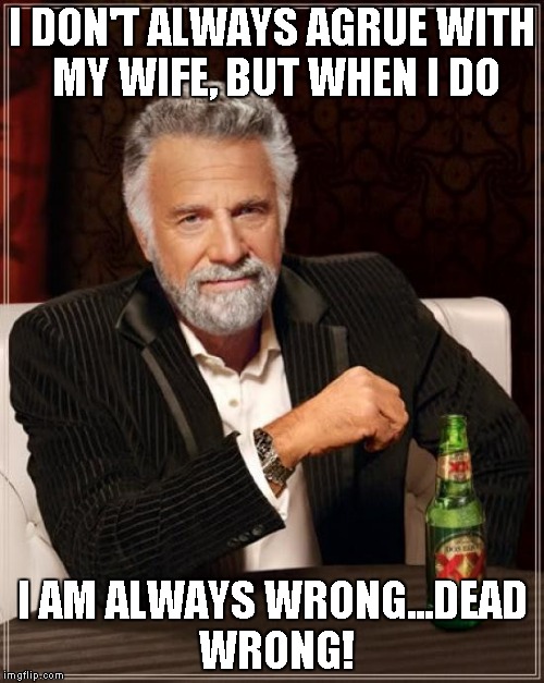 The Most Interesting Man In The World | I DON'T ALWAYS AGRUE WITH MY WIFE, BUT WHEN I DO I AM ALWAYS WRONG...DEAD WRONG! | image tagged in memes,the most interesting man in the world | made w/ Imgflip meme maker