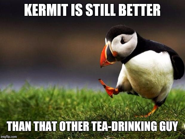 Anyone with me? | KERMIT IS STILL BETTER THAN THAT OTHER TEA-DRINKING GUY | image tagged in memes,unpopular opinion puffin | made w/ Imgflip meme maker