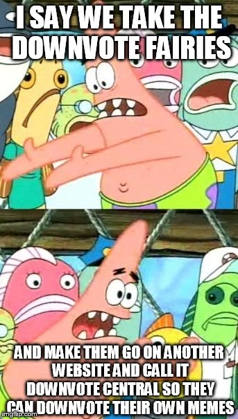 Put It Somewhere Else Patrick Meme | I SAY WE TAKE THE DOWNVOTE FAIRIES AND MAKE THEM GO ON ANOTHER WEBSITE AND CALL IT DOWNVOTE CENTRAL SO THEY CAN DOWNVOTE THEIR OWN MEMES | image tagged in memes,put it somewhere else patrick | made w/ Imgflip meme maker