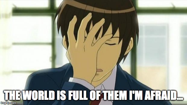 Kyon Facepalm Ver 2 | THE WORLD IS FULL OF THEM I'M AFRAID... | image tagged in kyon facepalm ver 2 | made w/ Imgflip meme maker