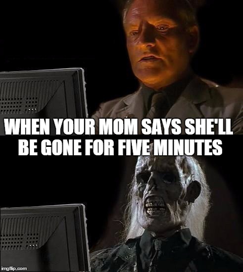 I'll Just Wait Here | WHEN YOUR MOM SAYS SHE'LL BE GONE FOR FIVE MINUTES | image tagged in memes,ill just wait here | made w/ Imgflip meme maker