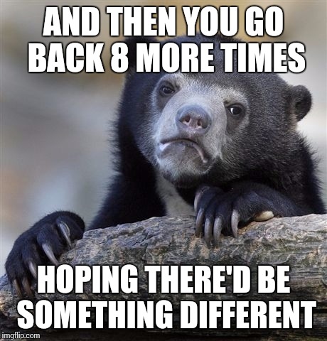 Confession Bear Meme | AND THEN YOU GO BACK 8 MORE TIMES HOPING THERE'D BE SOMETHING DIFFERENT | image tagged in memes,confession bear | made w/ Imgflip meme maker