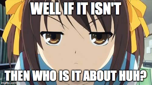 Haruhi stare | WELL IF IT ISN'T THEN WHO IS IT ABOUT HUH? | image tagged in haruhi stare | made w/ Imgflip meme maker