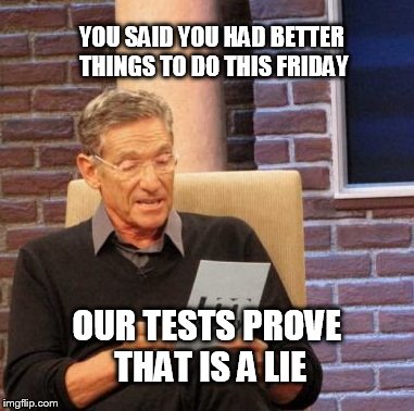 Maury Lie Detector | YOU SAID YOU HAD BETTER THINGS TO DO THIS FRIDAY OUR TESTS PROVE THAT IS A LIE | image tagged in memes,maury lie detector | made w/ Imgflip meme maker