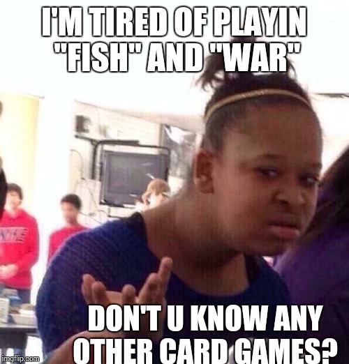 Black Girl Wat | I'M TIRED OF PLAYIN "FISH" AND "WAR" DON'T U KNOW ANY OTHER CARD GAMES? | image tagged in memes,black girl wat | made w/ Imgflip meme maker