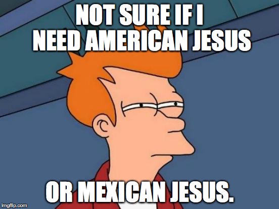 Futurama Fry | NOT SURE IF I NEED AMERICAN JESUS OR MEXICAN JESUS. | image tagged in memes,futurama fry | made w/ Imgflip meme maker