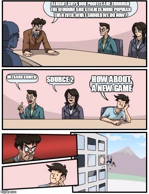 Discussion happening at Valve right now. | ALRIGHT GUYS OUR PROFITS ARE THROUGH THE WINDOW AND STEAM IS MORE POPULAR THAN EVER. WHAT SHOULD WE DO NOW? HATS AND KNIVES! SOURCE 2 HOW AB | image tagged in memes,boardroom meeting suggestion | made w/ Imgflip meme maker