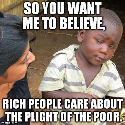 Yea right! | SO YOU WANT ME TO BELIEVE, RICH PEOPLE CARE ABOUT THE PLIGHT OF THE POOR. | image tagged in memes,third world skeptical kid | made w/ Imgflip meme maker