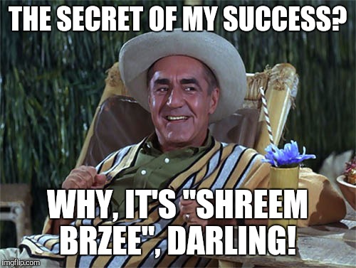 THE SECRET OF MY SUCCESS? WHY, IT'S "SHREEM BRZEE", DARLING! | image tagged in secret of my success | made w/ Imgflip meme maker