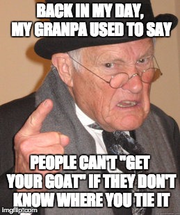 Back In My Day Meme | BACK IN MY DAY, MY GRANPA USED TO SAY PEOPLE CAN'T "GET YOUR GOAT" IF THEY DON'T KNOW WHERE YOU TIE IT | image tagged in memes,back in my day | made w/ Imgflip meme maker