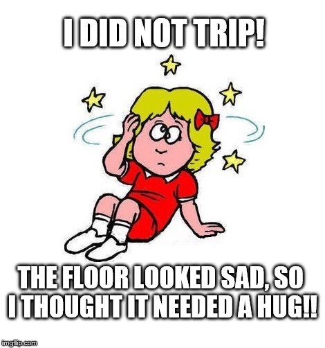 klutz | I DID NOT TRIP! THE FLOOR LOOKED SAD, SO I THOUGHT IT NEEDED A HUG!! | image tagged in clumsy | made w/ Imgflip meme maker
