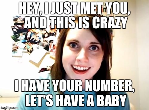 Overly Attached Girlfriend | HEY, I JUST MET YOU, AND THIS IS CRAZY I HAVE YOUR NUMBER, LET'S HAVE A BABY | image tagged in memes,overly attached girlfriend | made w/ Imgflip meme maker