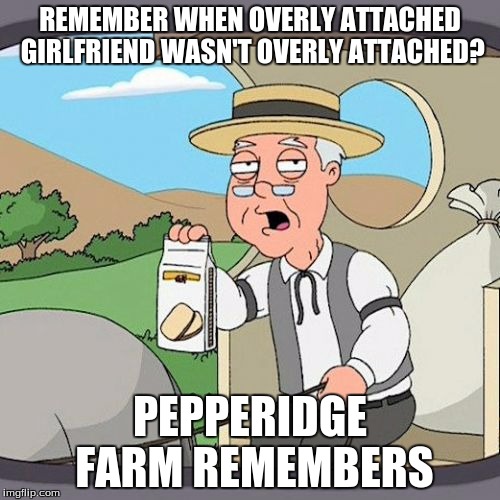 Pepperidge Farm Remembers | REMEMBER WHEN OVERLY ATTACHED GIRLFRIEND WASN'T OVERLY ATTACHED? PEPPERIDGE FARM REMEMBERS | image tagged in memes,pepperidge farm remembers | made w/ Imgflip meme maker