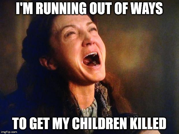 Catelyn Stark Red Wedding Nooooo | I'M RUNNING OUT OF WAYS TO GET MY CHILDREN KILLED | image tagged in catelyn stark red wedding nooooo | made w/ Imgflip meme maker