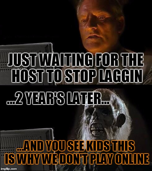 I'll Just Wait Here | JUST WAITING FOR THE HOST TO STOP LAGGIN ...AND YOU SEE KIDS THIS IS WHY WE DON'T PLAY ONLINE ...2 YEAR'S LATER... | image tagged in memes,ill just wait here | made w/ Imgflip meme maker