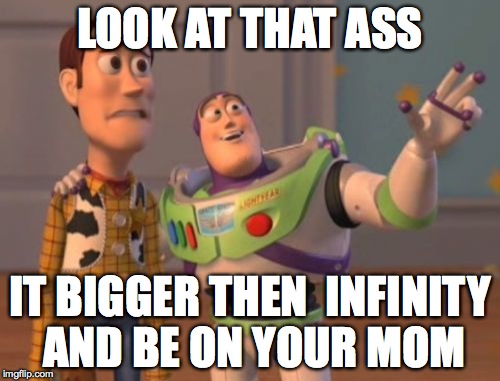 X, X Everywhere | LOOK AT THAT ASS IT BIGGER THEN  INFINITY AND BE ON YOUR MOM | image tagged in memes,x x everywhere | made w/ Imgflip meme maker