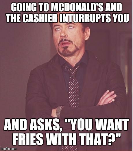 Face You Make Robert Downey Jr Meme | GOING TO MCDONALD'S AND THE CASHIER INTURRUPTS YOU AND ASKS, "YOU WANT FRIES WITH THAT?" | image tagged in memes,face you make robert downey jr | made w/ Imgflip meme maker