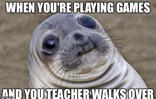 Awkward Moment Sealion | WHEN YOU'RE PLAYING GAMES AND YOU TEACHER WALKS OVER | image tagged in memes,awkward moment sealion | made w/ Imgflip meme maker