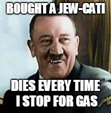 laughing hitler | BOUGHT A JEW-CATI DIES EVERY TIME I STOP FOR GAS | image tagged in laughing hitler | made w/ Imgflip meme maker
