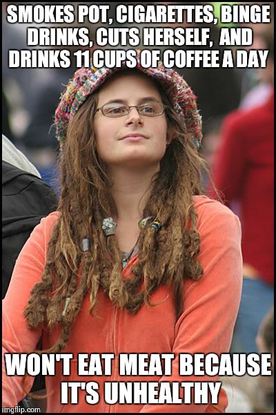 College Liberal | SMOKES POT, CIGARETTES, BINGE DRINKS, CUTS HERSELF,  AND DRINKS 11 CUPS OF COFFEE A DAY WON'T EAT MEAT BECAUSE IT'S UNHEALTHY | image tagged in memes,college liberal | made w/ Imgflip meme maker
