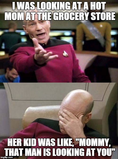 Picard WTF and Facepalm combined | I WAS LOOKING AT A HOT MOM AT THE GROCERY STORE HER KID WAS LIKE, "MOMMY, THAT MAN IS LOOKING AT YOU" | image tagged in picard wtf and facepalm combined | made w/ Imgflip meme maker