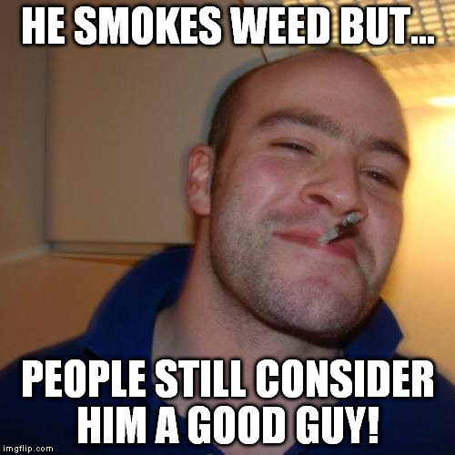 But still... people got sh*t to say... | HE SMOKES WEED BUT... PEOPLE STILL CONSIDER HIM A GOOD GUY! | image tagged in memes,good guy greg,batman slapping robin | made w/ Imgflip meme maker