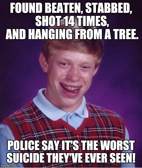 Bad Luck Brian Meme | FOUND BEATEN, STABBED, SHOT 14 TIMES, AND HANGING FROM A TREE. POLICE SAY IT'S THE WORST SUICIDE THEY'VE EVER SEEN! | image tagged in memes,bad luck brian | made w/ Imgflip meme maker