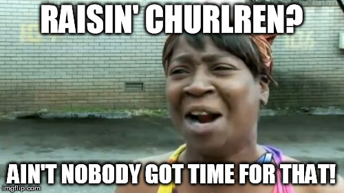 Ain't Nobody Got Time For That Meme | RAISIN' CHURLREN? AIN'T NOBODY GOT TIME FOR THAT! | image tagged in memes,aint nobody got time for that | made w/ Imgflip meme maker